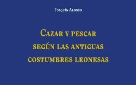 Portada de &lsquo;Cazar y pescar seg&uacute;n las antiguas costumbres leonesas&rsquo;, del etn&oacute;grafo y antrop&oacute;logo cultural Joaqu&iacute;n Alonso. | ULE